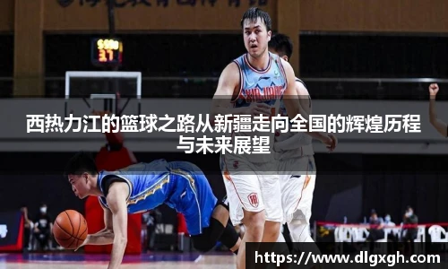 西热力江的篮球之路从新疆走向全国的辉煌历程与未来展望