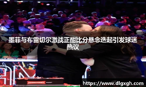 墨菲与布雷切尔激战正酣比分悬念迭起引发球迷热议